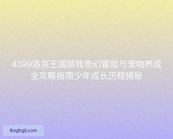 4399洛克王国游戏奇幻冒险与宠物养成全攻略指南少年成长历程揭秘