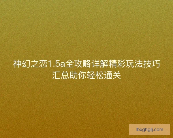 神幻之恋1.5a全攻略详解精彩玩法技巧汇总助你轻松通关