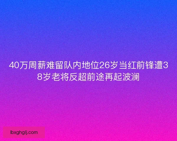 40万周薪难留队内地位26岁当红前锋遭38岁老将反超前途再起波澜