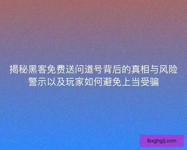 揭秘黑客免费送问道号背后的真相与风险警示以及玩家如何避免上当受骗