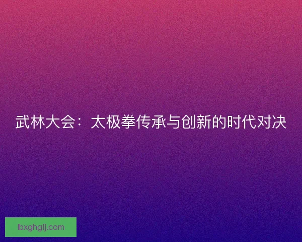 武林大会：太极拳传承与创新的时代对决