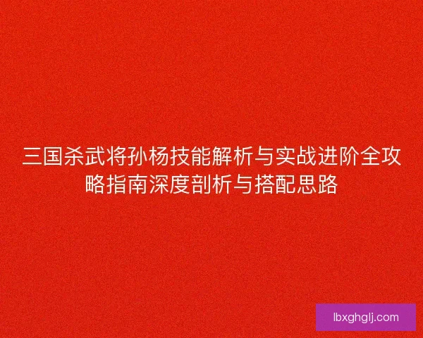 三国杀武将孙杨技能解析与实战进阶全攻略指南深度剖析与搭配思路