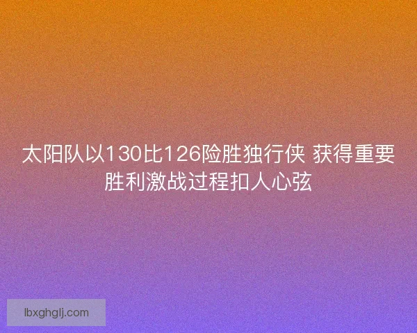 太阳队以130比126险胜独行侠 获得重要胜利激战过程扣人心弦