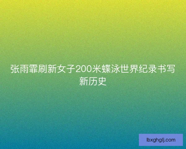 张雨霏刷新女子200米蝶泳世界纪录书写新历史