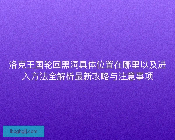洛克王国轮回黑洞具体位置在哪里以及进入方法全解析最新攻略与注意事项