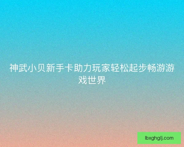 神武小贝新手卡助力玩家轻松起步畅游游戏世界