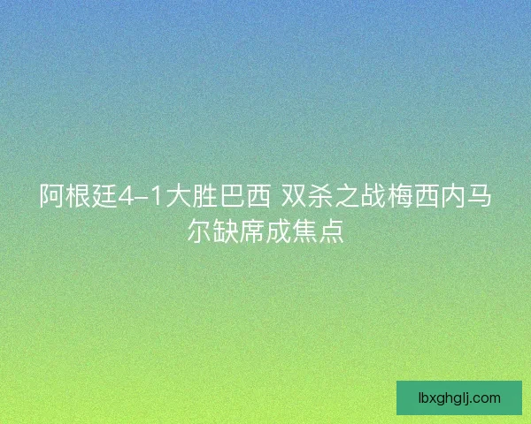 阿根廷4-1大胜巴西 双杀之战梅西内马尔缺席成焦点