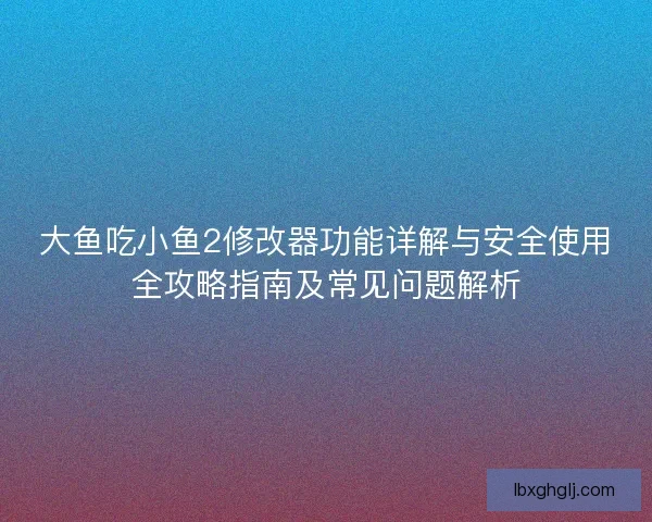 大鱼吃小鱼2修改器功能详解与安全使用全攻略指南及常见问题解析