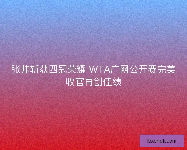 张帅斩获四冠荣耀 WTA广网公开赛完美收官再创佳绩