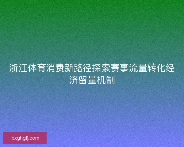 浙江体育消费新路径探索赛事流量转化经济留量机制