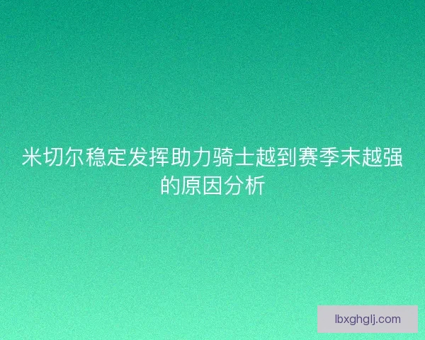 米切尔稳定发挥助力骑士越到赛季末越强的原因分析