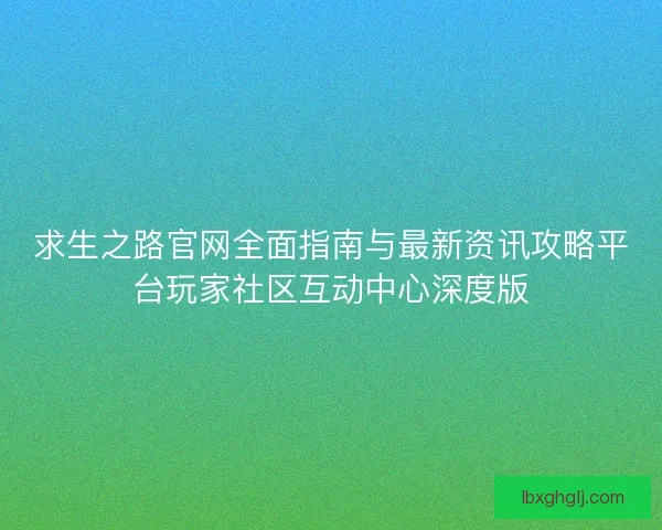 求生之路官网全面指南与最新资讯攻略平台玩家社区互动中心深度版