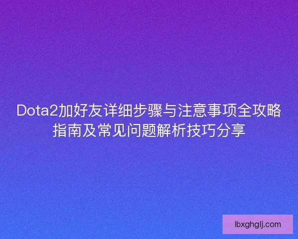 Dota2加好友详细步骤与注意事项全攻略指南及常见问题解析技巧分享