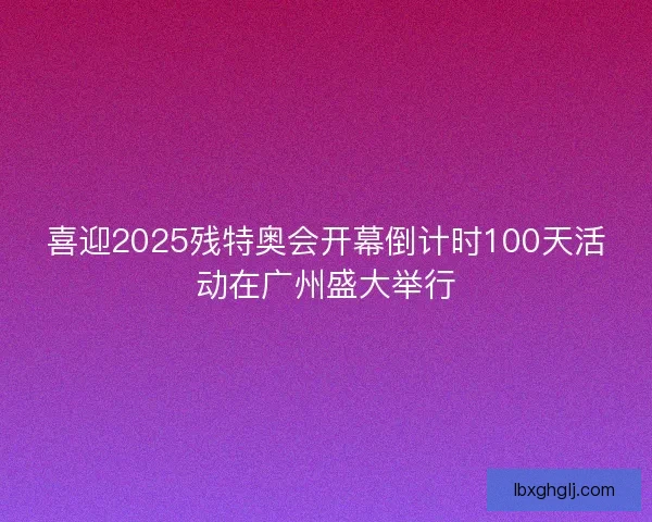 喜迎2025残特奥会开幕倒计时100天活动在广州盛大举行