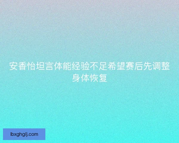 安香怡坦言体能经验不足希望赛后先调整身体恢复