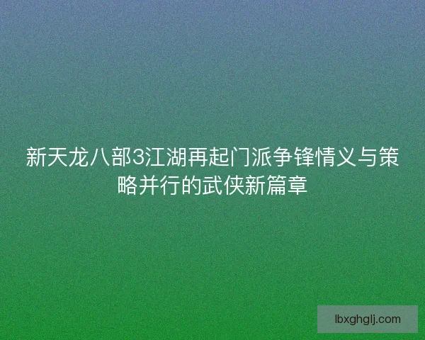 新天龙八部3江湖再起门派争锋情义与策略并行的武侠新篇章 新天龙八部3江湖再起门派争锋情义与策略并行的武侠新篇章