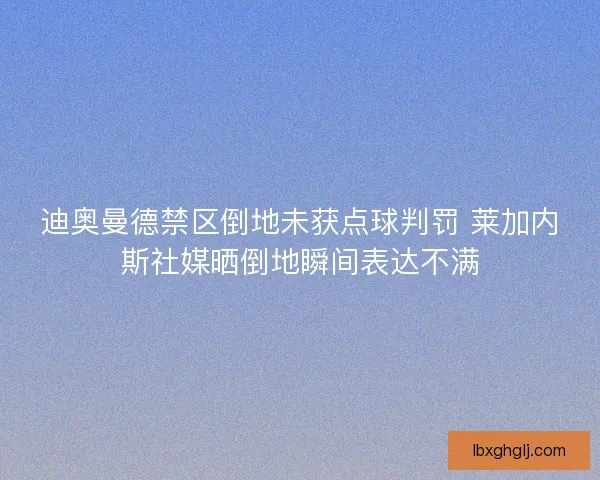 迪奥曼德禁区倒地未获点球判罚 莱加内斯社媒晒倒地瞬间表达不满