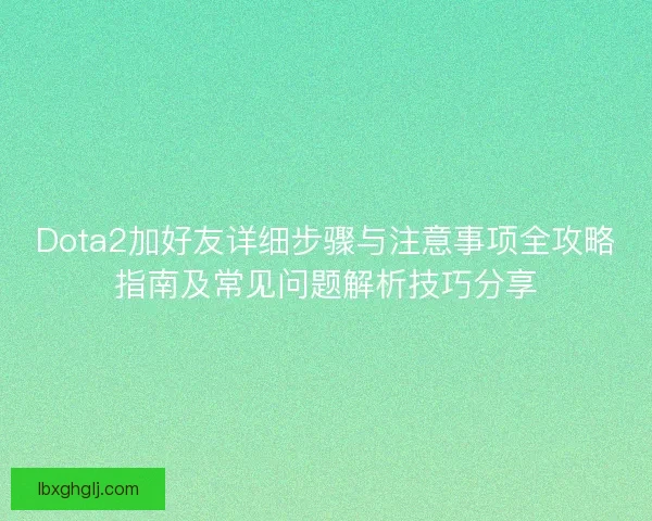 Dota2加好友详细步骤与注意事项全攻略指南及常见问题解析技巧分享