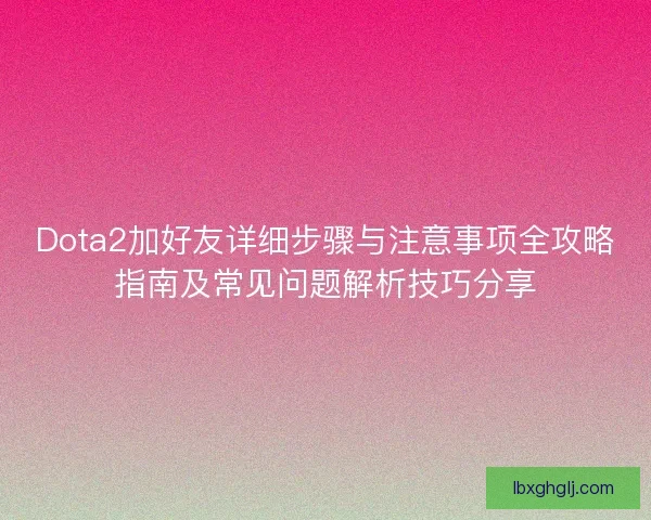 Dota2加好友详细步骤与注意事项全攻略指南及常见问题解析技巧分享