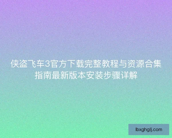 侠盗飞车3官方下载完整教程与资源合集指南最新版本安装步骤详解