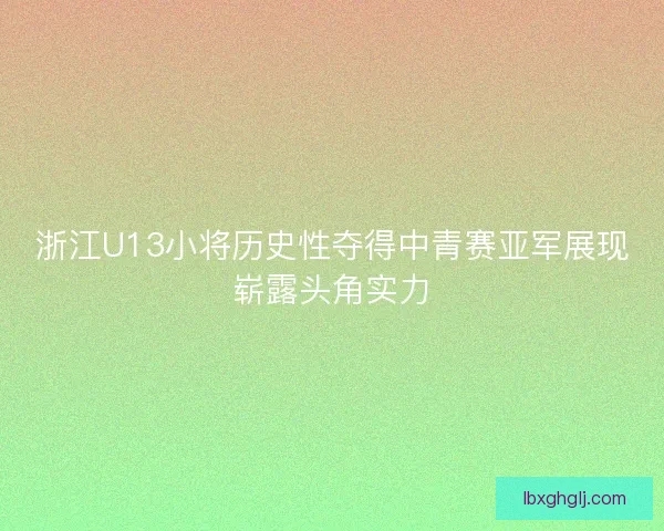 浙江U13小将历史性夺得中青赛亚军展现崭露头角实力