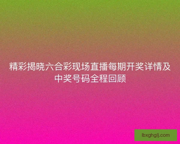 精彩揭晓六合彩现场直播每期开奖详情及中奖号码全程回顾