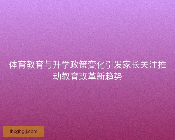 体育教育与升学政策变化引发家长关注推动教育改革新趋势