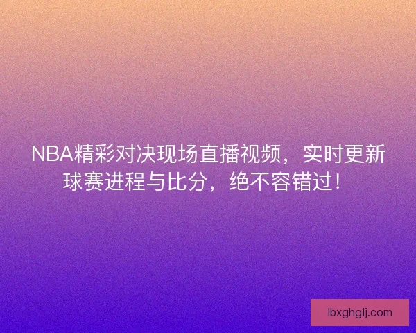 NBA精彩对决现场直播视频，实时更新球赛进程与比分，绝不容错过！