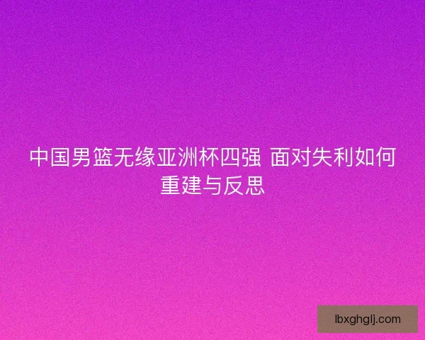 中国男篮无缘亚洲杯四强 面对失利如何重建与反思