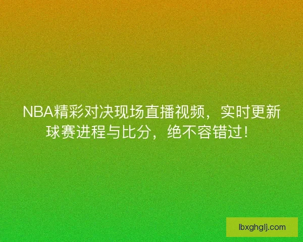 NBA精彩对决现场直播视频，实时更新球赛进程与比分，绝不容错过！