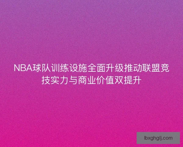NBA球队训练设施全面升级推动联盟竞技实力与商业价值双提升