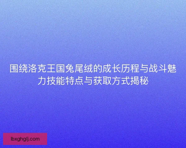 围绕洛克王国兔尾绒的成长历程与战斗魅力技能特点与获取方式揭秘