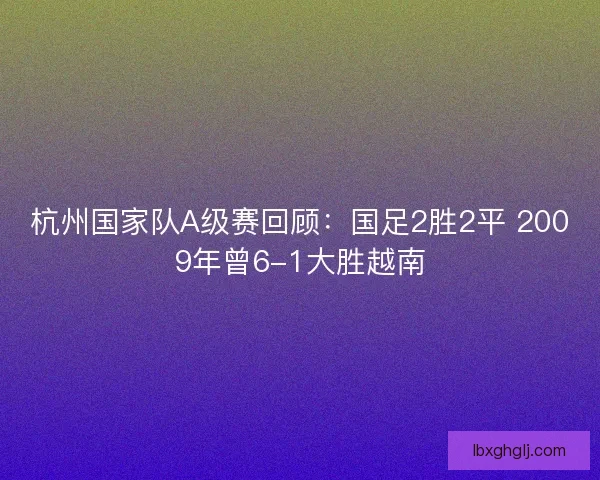 杭州国家队A级赛回顾：国足2胜2平 2009年曾6-1大胜越南
