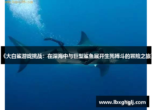 《大白鲨游戏挑战：在深海中与巨型鲨鱼展开生死搏斗的冒险之旅》